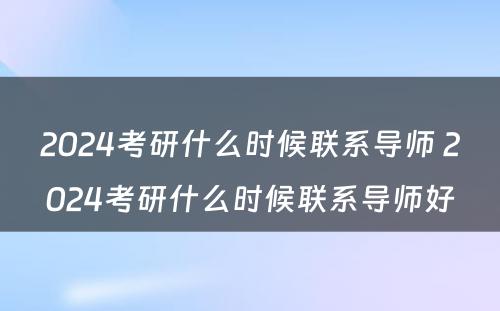 2024考研什么时候联系导师 2024考研什么时候联系导师好