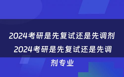 2024考研是先复试还是先调剂 2024考研是先复试还是先调剂专业