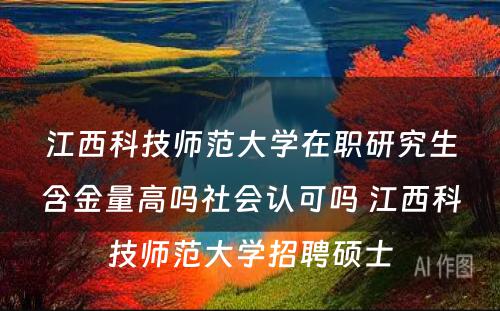 江西科技师范大学在职研究生含金量高吗社会认可吗 江西科技师范大学招聘硕士