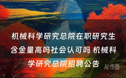 机械科学研究总院在职研究生含金量高吗社会认可吗 机械科学研究总院招聘公告