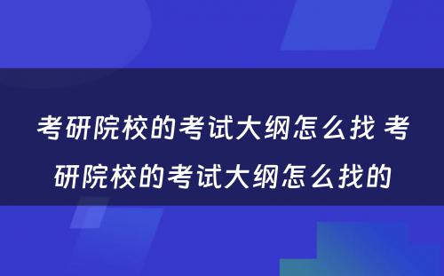 考研院校的考试大纲怎么找 考研院校的考试大纲怎么找的