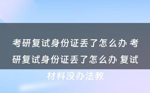 考研复试身份证丢了怎么办 考研复试身份证丢了怎么办 复试材料没办法教