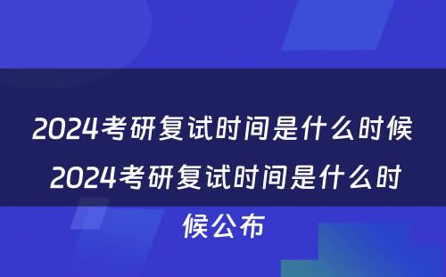 2024考研复试时间是什么时候 2024考研复试时间是什么时候公布