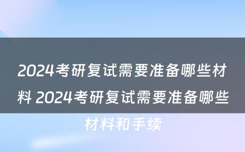 2024考研复试需要准备哪些材料 2024考研复试需要准备哪些材料和手续