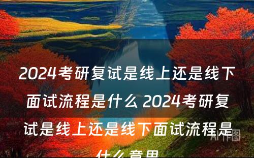 2024考研复试是线上还是线下面试流程是什么 2024考研复试是线上还是线下面试流程是什么意思