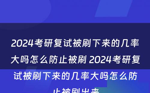 2024考研复试被刷下来的几率大吗怎么防止被刷 2024考研复试被刷下来的几率大吗怎么防止被刷出来