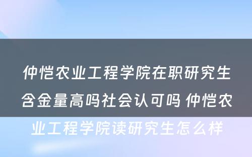 仲恺农业工程学院在职研究生含金量高吗社会认可吗 仲恺农业工程学院读研究生怎么样