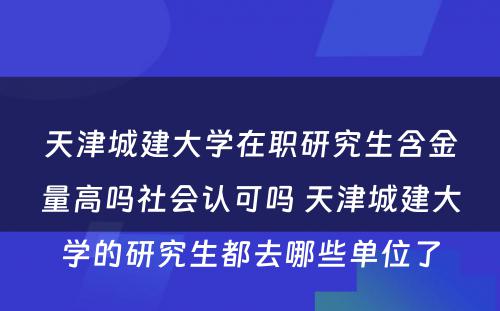 天津城建大学在职研究生含金量高吗社会认可吗 天津城建大学的研究生都去哪些单位了