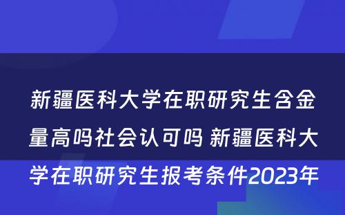 新疆医科大学在职研究生含金量高吗社会认可吗 新疆医科大学在职研究生报考条件2023年