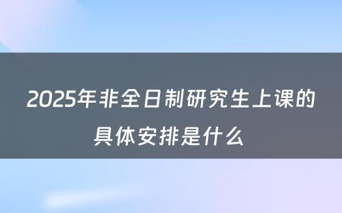 2025年非全日制研究生上课的具体安排是什么 