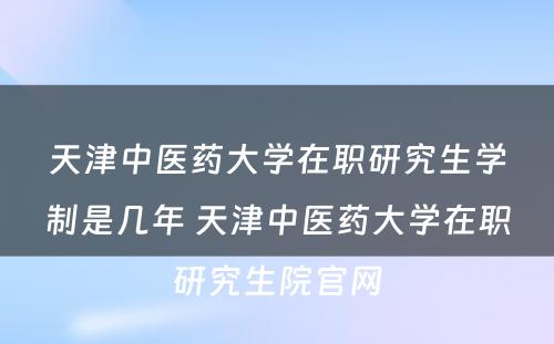 天津中医药大学在职研究生学制是几年 天津中医药大学在职研究生院官网