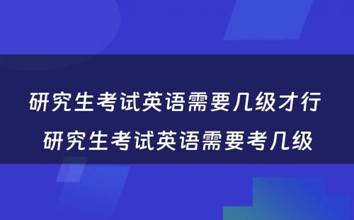 研究生考试英语需要几级才行 研究生考试英语需要考几级