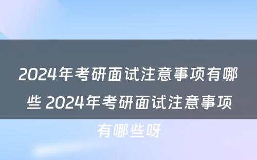 2024年考研面试注意事项有哪些 2024年考研面试注意事项有哪些呀