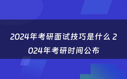 2024年考研面试技巧是什么 2024年考研时间公布