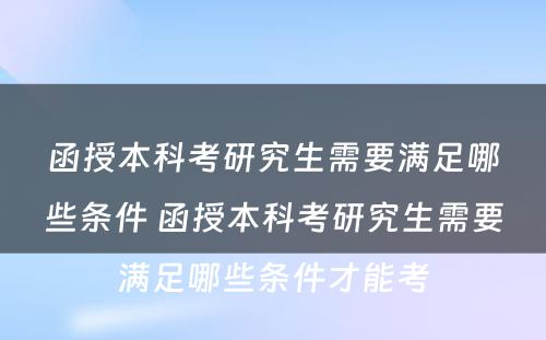 函授本科考研究生需要满足哪些条件 函授本科考研究生需要满足哪些条件才能考