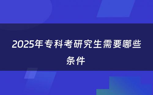 2025年专科考研究生需要哪些条件 