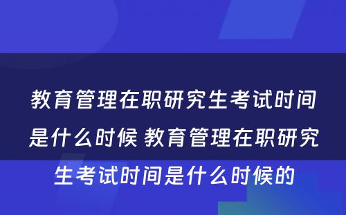 教育管理在职研究生考试时间是什么时候 教育管理在职研究生考试时间是什么时候的