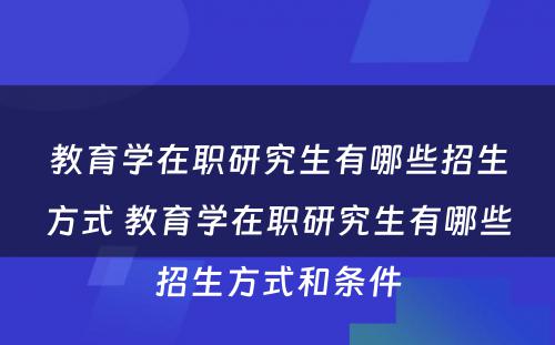 教育学在职研究生有哪些招生方式 教育学在职研究生有哪些招生方式和条件