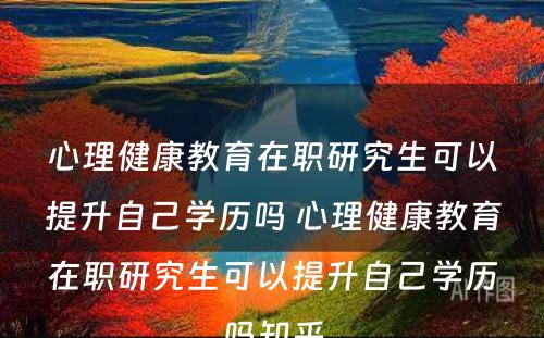 心理健康教育在职研究生可以提升自己学历吗 心理健康教育在职研究生可以提升自己学历吗知乎