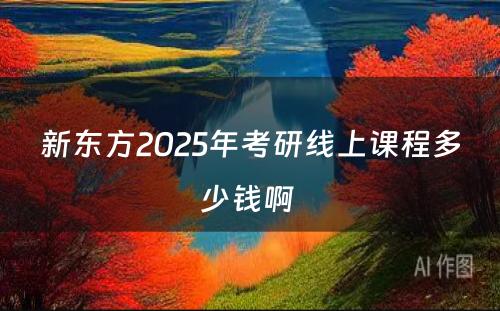 新东方2025年考研线上课程多少钱啊 