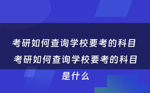 考研如何查询学校要考的科目 考研如何查询学校要考的科目是什么