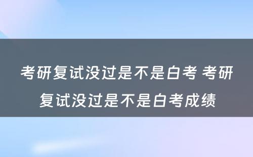 考研复试没过是不是白考 考研复试没过是不是白考成绩