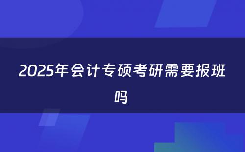 2025年会计专硕考研需要报班吗 