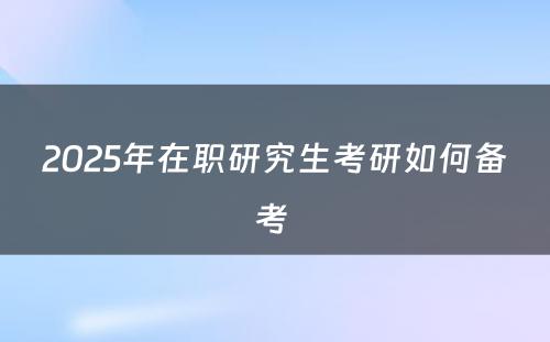 2025年在职研究生考研如何备考 