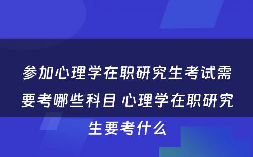 参加心理学在职研究生考试需要考哪些科目 心理学在职研究生要考什么