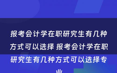 报考会计学在职研究生有几种方式可以选择 报考会计学在职研究生有几种方式可以选择专业