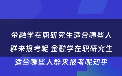 金融学在职研究生适合哪些人群来报考呢 金融学在职研究生适合哪些人群来报考呢知乎