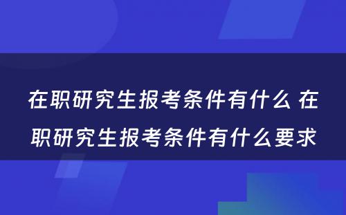 在职研究生报考条件有什么 在职研究生报考条件有什么要求