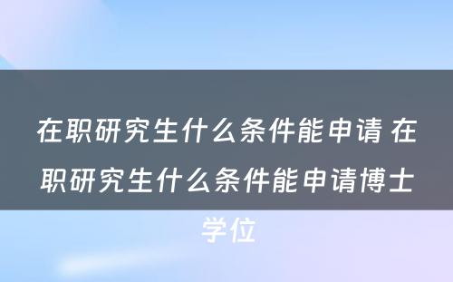 在职研究生什么条件能申请 在职研究生什么条件能申请博士学位