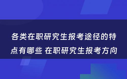 各类在职研究生报考途径的特点有哪些 在职研究生报考方向