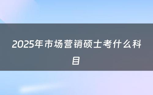 2025年市场营销硕士考什么科目 