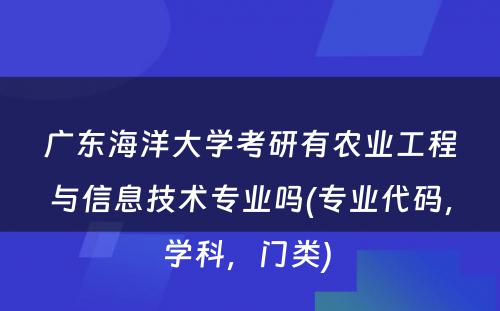 广东海洋大学考研有农业工程与信息技术专业吗(专业代码，学科，门类) 