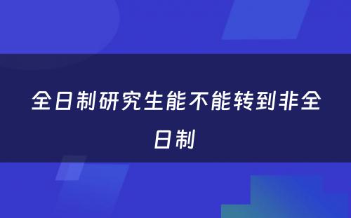 全日制研究生能不能转到非全日制 