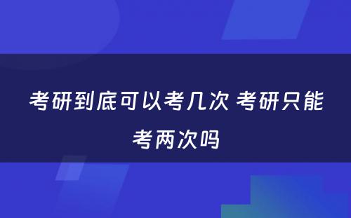 考研到底可以考几次 考研只能考两次吗