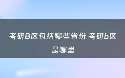 考研B区包括哪些省份 考研b区是哪里