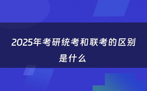 2025年考研统考和联考的区别是什么 