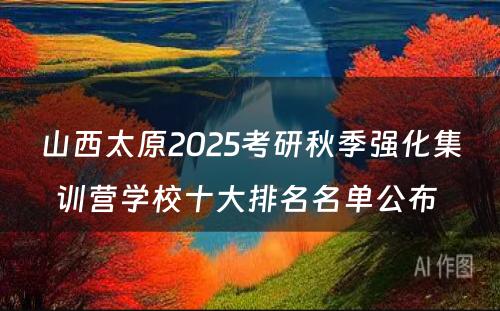 山西太原2025考研秋季强化集训营学校十大排名名单公布 