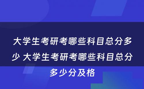 大学生考研考哪些科目总分多少 大学生考研考哪些科目总分多少分及格