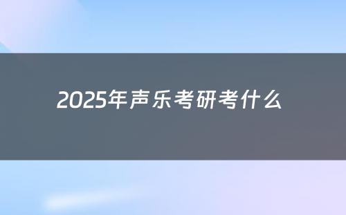 2025年声乐考研考什么 