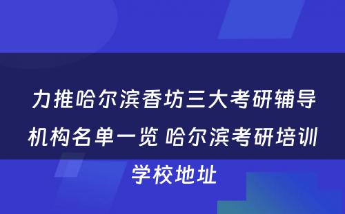 力推哈尔滨香坊三大考研辅导机构名单一览 哈尔滨考研培训学校地址