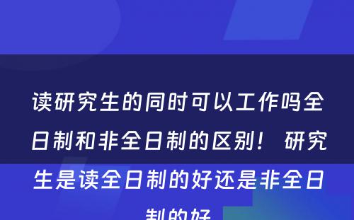 读研究生的同时可以工作吗全日制和非全日制的区别！ 研究生是读全日制的好还是非全日制的好