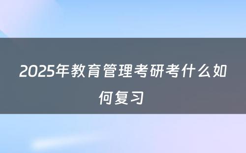 2025年教育管理考研考什么如何复习 