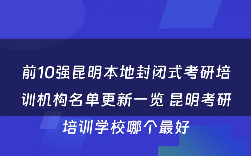 前10强昆明本地封闭式考研培训机构名单更新一览 昆明考研培训学校哪个最好