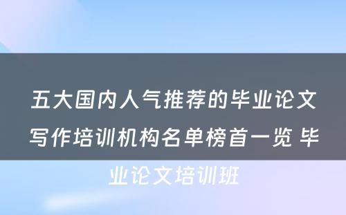 五大国内人气推荐的毕业论文写作培训机构名单榜首一览 毕业论文培训班