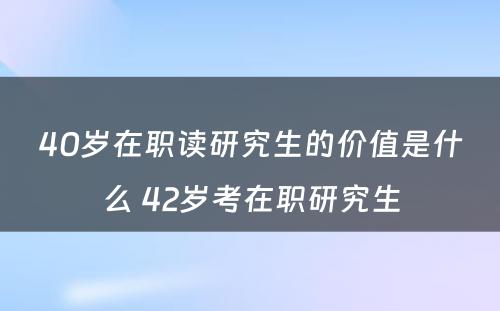 40岁在职读研究生的价值是什么 42岁考在职研究生