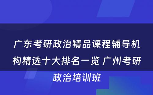 广东考研政治精品课程辅导机构精选十大排名一览 广州考研政治培训班